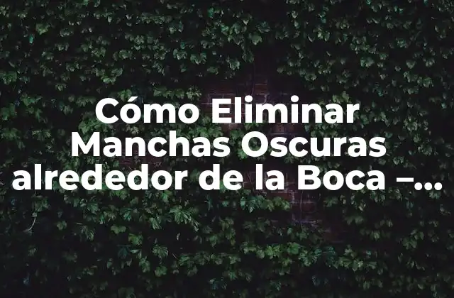Cómo Eliminar Manchas Oscuras Alrededor de la Boca – Causas y Tratamientos
