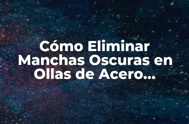 Cómo Eliminar Manchas Oscuras en Ollas de Acero Inoxidable: Guía Completa