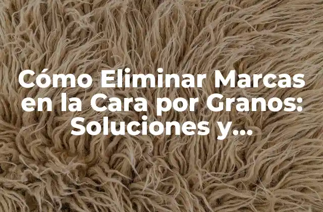 Cómo Eliminar Marcas en la Cara por Granos: Soluciones y Tratamientos Efectivos