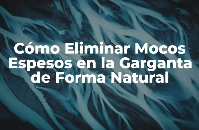 Cómo Eliminar Mocos Espesos en la Garganta de Forma Natural