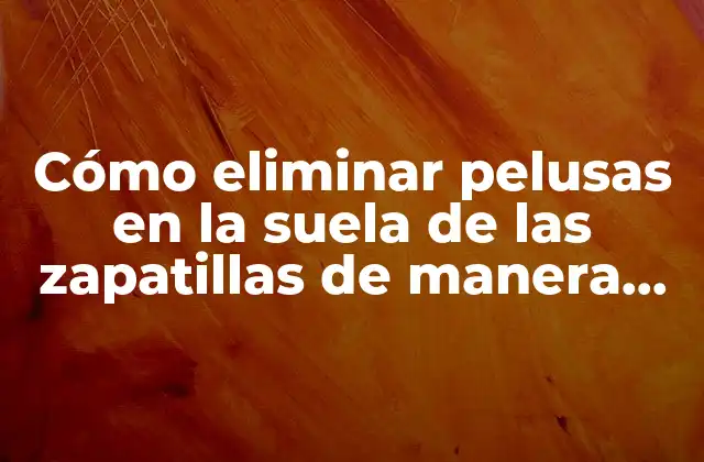 Cómo Eliminar Pelusas en la Suela de las Zapatillas de Manera Efectiva