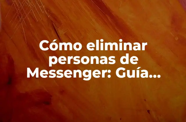 Cómo Eliminar Personas de Messenger: Guía Definitiva para Gestionar Tus Contactos