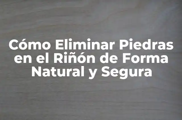 Cómo Eliminar Piedras en el Riñón de Forma Natural y Segura