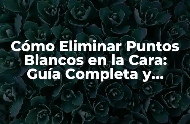 ¿Cuáles son las Causas de los Puntos Blancos en la Cara?