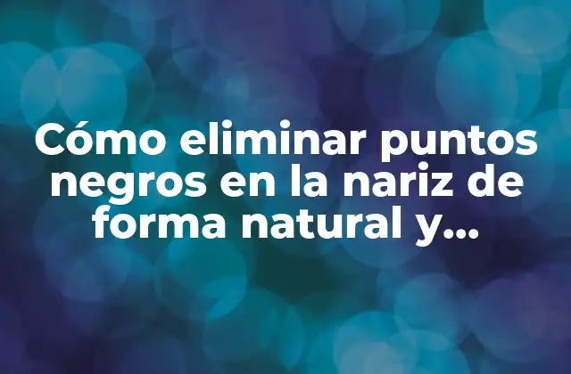 Cómo Eliminar Puntos Negros en la Nariz de Forma Natural y Efectiva