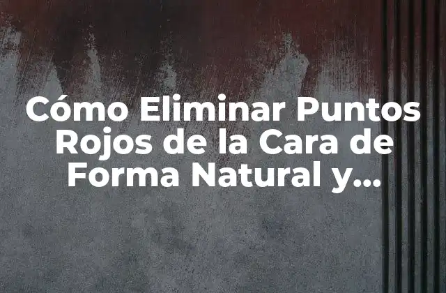 Cómo Eliminar Puntos Rojos de la Cara de Forma Natural y Permanente