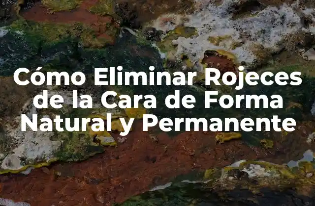 Cómo Eliminar Rojeces de la Cara de Forma Natural y Permanente