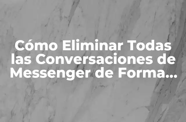 Cómo Eliminar Todas las Conversaciones de Messenger de Forma Permanente