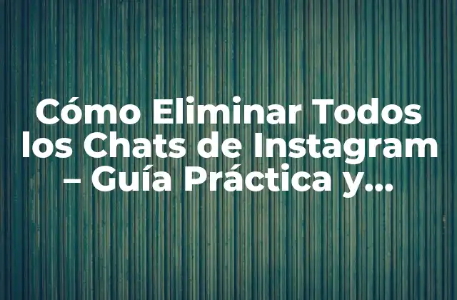 Cómo Eliminar Todos los Chats de Instagram – Guía Práctica y Segura