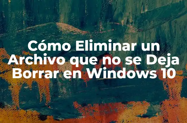 Cómo Eliminar un Archivo que No Se Deja Borrar en Windows 10
