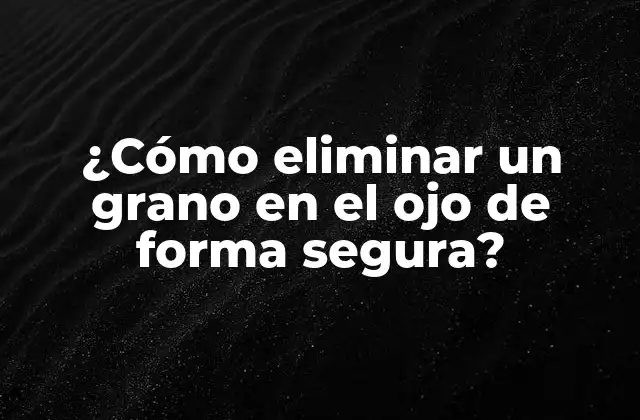 ¿cómo Eliminar un Grano en el Ojo de Forma Segura?