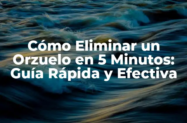 Cómo Eliminar un Orzuelo en 5 Minutos: Guía Rápida y Efectiva