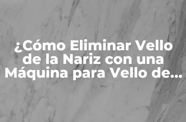 ¿cómo Eliminar Vello de la Nariz con una Máquina para Vello de la Nariz?