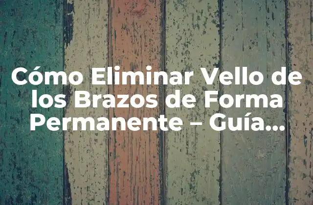 Cómo Eliminar Vello de los Brazos de Forma Permanente – Guía Completa