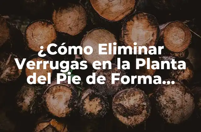 ¿cómo Eliminar Verrugas en la Planta Del Pie de Forma Segura y Efectiva?