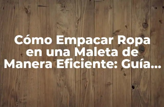 Cómo Empacar Ropa en una Maleta de Manera Eficiente: Guía Definitiva