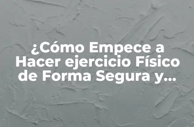 ¿cómo Empece a Hacer Ejercicio Físico de Forma Segura y Efectiva?