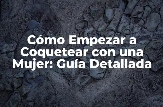Cómo Empezar a Coquetear con una Mujer: Guía Detallada