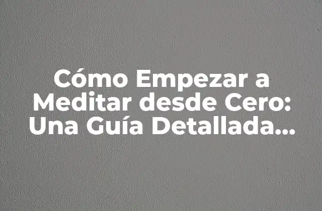 Cómo Empezar a Meditar desde Cero: una Guía Detallada para Principiantes