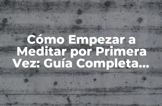 Cómo Empezar a Meditar por Primera Vez: Guía Completa para Principiantes