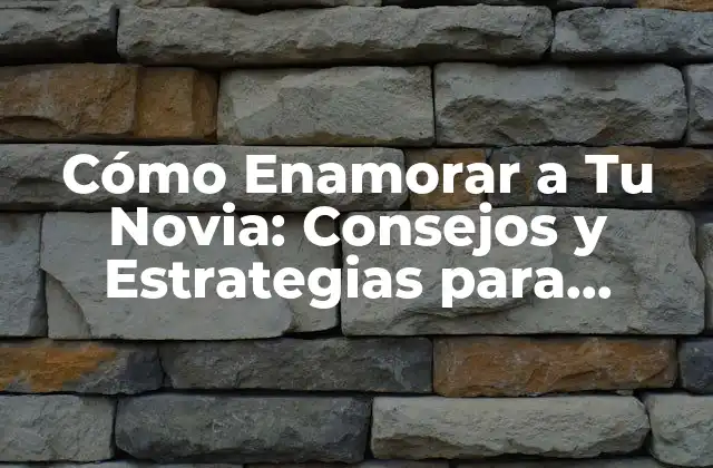 Cómo Enamorar a Tu Novia: Consejos y Estrategias para Fortalecer Tu Relación