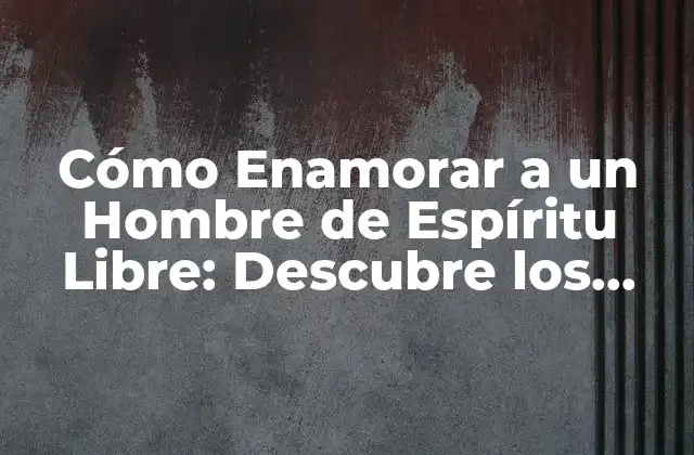 Cómo Enamorar a un Hombre de Espíritu Libre: Descubre los Secretos