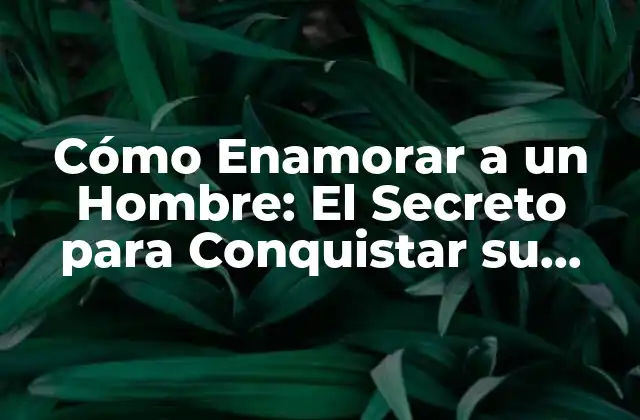 Cómo Enamorar a un Hombre: el Secreto para Conquistar Su Corazón