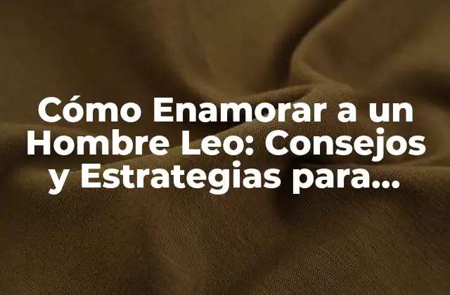 Cómo Enamorar a un Hombre Leo: Consejos y Estrategias para Conquistar Su Corazón