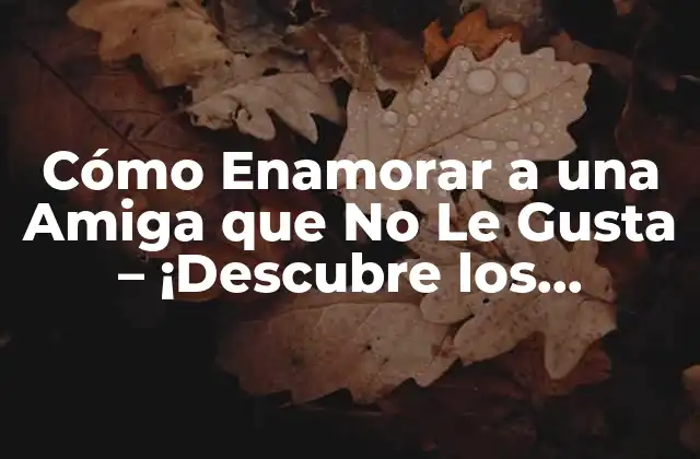 Cómo Enamorar a una Amiga que No Le Gusta – ¡descubre los Secretos!