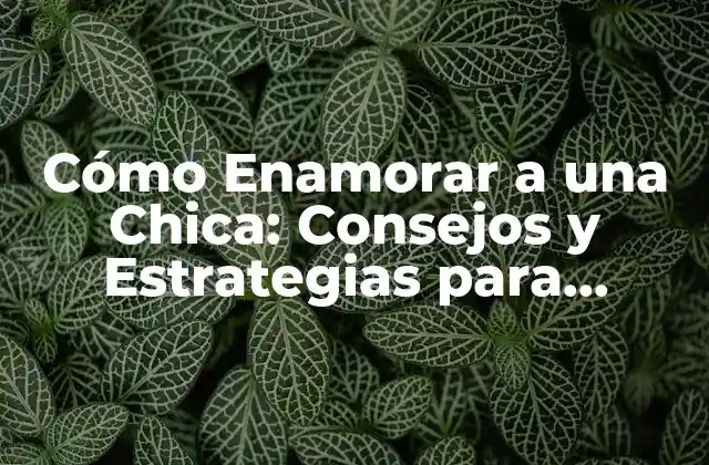 Cómo Enamorar a una Chica: Consejos y Estrategias para Conquistar Su Corazón