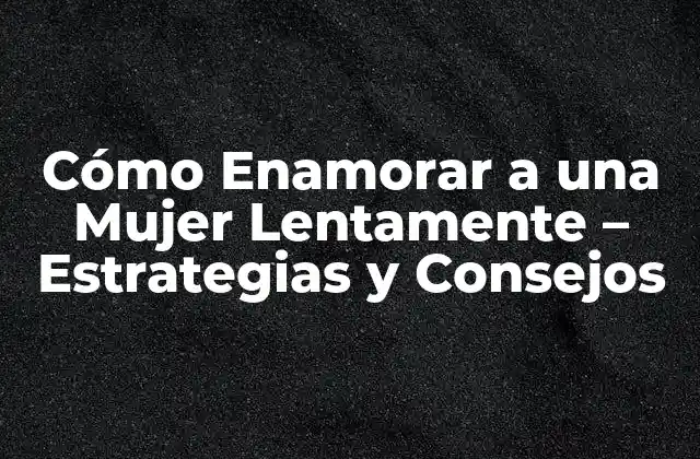 Cómo Enamorar a una Mujer Lentamente – Estrategias y Consejos