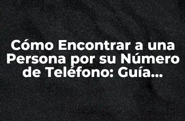 Cómo Encontrar a una Persona por Su Número de Teléfono: Guía Completa