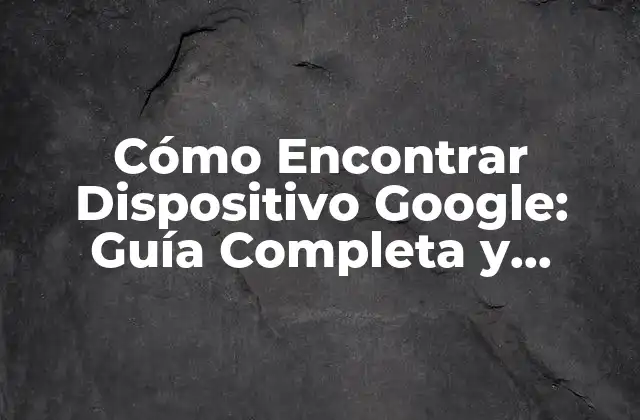Cómo Encontrar Dispositivo Google: Guía Completa y Actualizada
