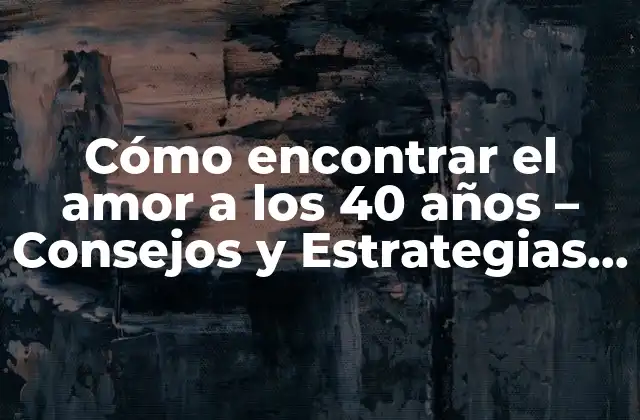 Cómo Encontrar el Amor a los 40 Años – Consejos y Estrategias para Solteros