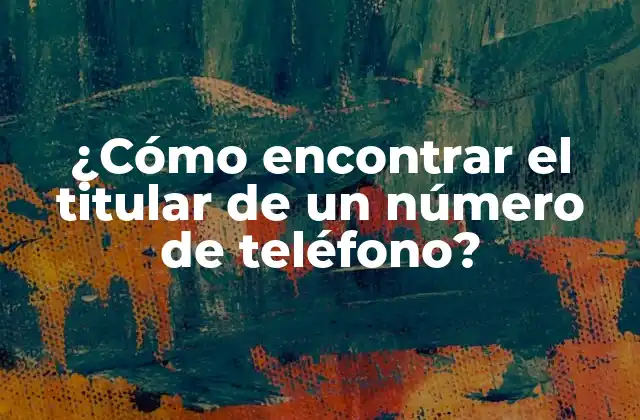 ¿cómo Encontrar el Titular de un Número de Teléfono? 2 ¿Por qué es importante encontrar el titular de un número de teléfono?