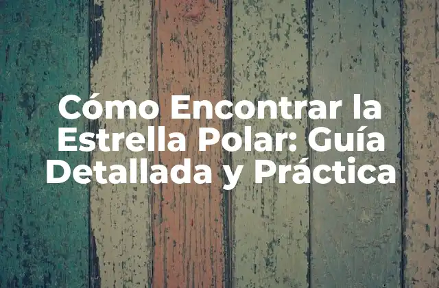 Cómo Encontrar la Estrella Polar: Guía Detallada y Práctica