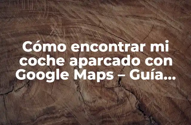 Cómo Encontrar Mi Coche Aparcado con Google Maps – Guía Práctica