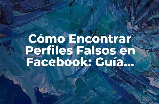 Cómo Encontrar Perfiles Falsos en Facebook: Guía Definitiva
