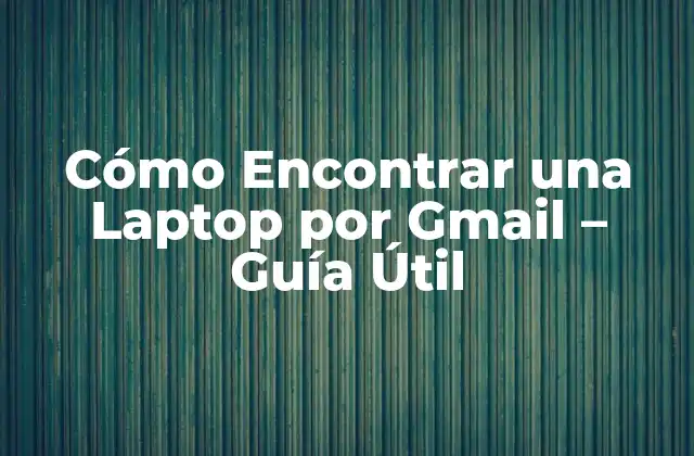 Cómo Encontrar una Laptop por Gmail – Guía Útil