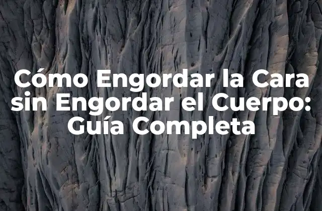 Cómo Engordar la Cara sin Engordar el Cuerpo: Guía Completa