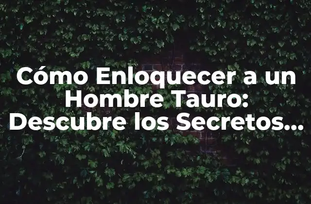 Cómo Enloquecer a un Hombre Tauro: Descubre los Secretos para Conquistar Su Corazón