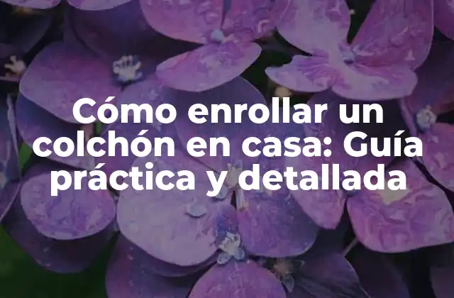 Cómo Enrollar un Colchón en Casa: Guía Práctica y Detallada