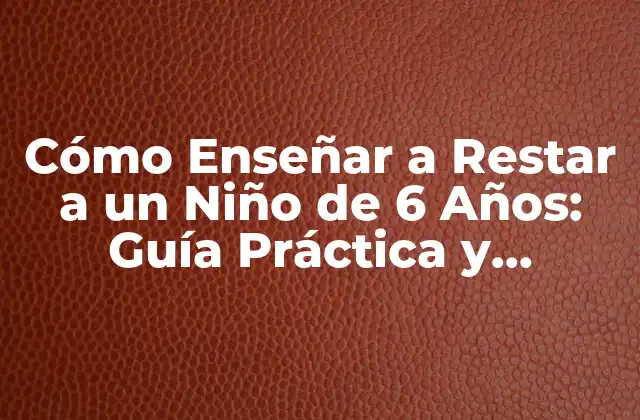 Cómo Enseñar a Restar a un Niño de 6 Años: Guía Práctica y Efectiva