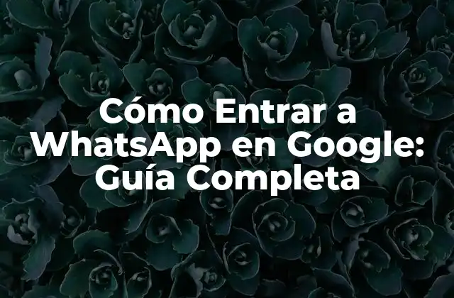 Cómo Entrar a Whatsapp en Google: Guía Completa