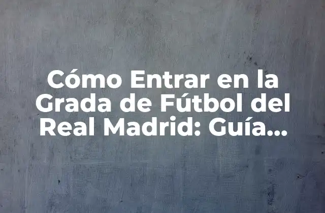 Cómo Entrar en la Grada de Fútbol Del Real Madrid: Guía Completa