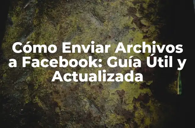 Cómo Enviar Archivos a Facebook: Guía Útil y Actualizada