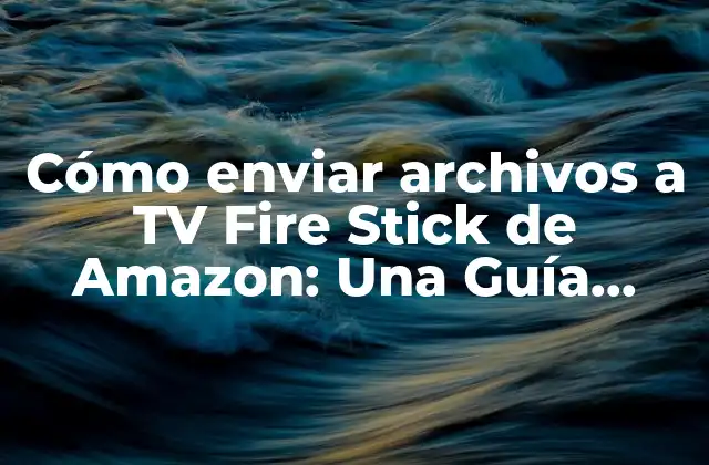Cómo Enviar Archivos a Tv Fire Stick de Amazon: una Guía Completa
