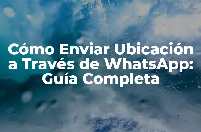 Cómo Enviar Ubicación a Través de Whatsapp: Guía Completa