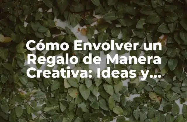 Cómo Envolver un Regalo de Manera Creativa: Ideas y Técnicas Únicas