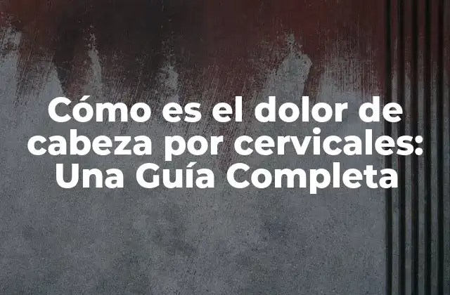 Cómo es el Dolor de Cabeza por Cervicales: una Guía Completa